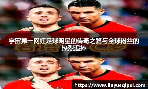 宇宙第一网红足球明星的传奇之路与全球粉丝的热烈追捧