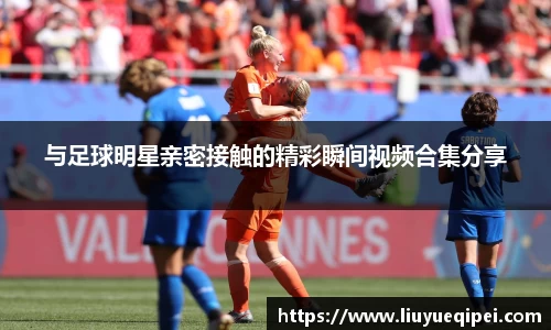 与足球明星亲密接触的精彩瞬间视频合集分享